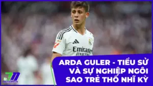 Arda Guler - Tiểu sử và sự nghiệp ngôi sao trẻ Thổ Nhĩ Kỳ